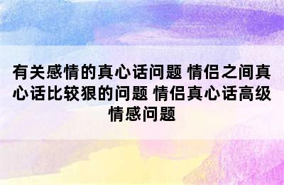 有关感情的真心话问题 情侣之间真心话比较狠的问题 情侣真心话高级情感问题